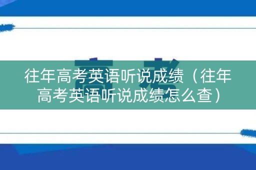 往年高考英语听说成绩（往年高考英语听说成绩怎么查）