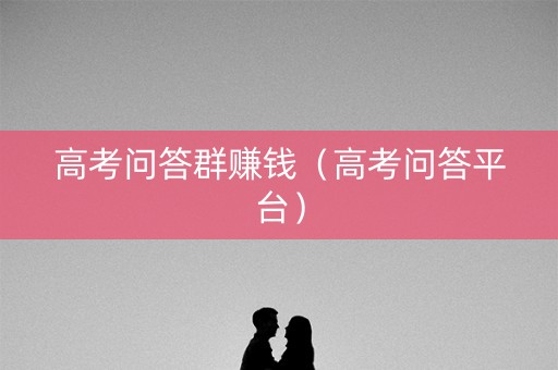 高考问答群赚钱（高考问答平台）