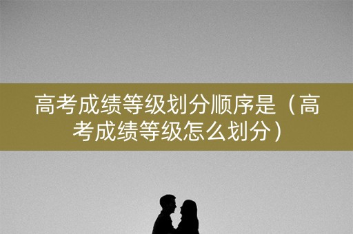 高考成绩等级划分顺序是（高考成绩等级怎么划分）