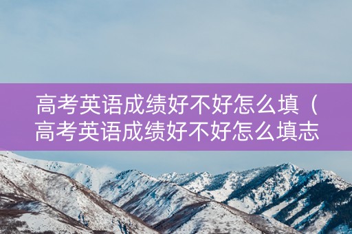 详细阅读:高考英语成绩好不好怎么填(高考英语成绩好不好怎么填志愿) 高考英语成绩好不好怎么填(高考英语成绩好不好怎么填志愿)