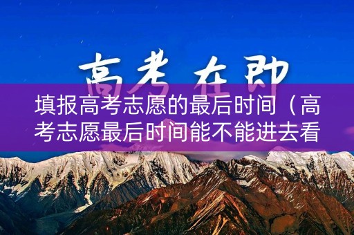 填报高考志愿的最后时间（高考志愿最后时间能不能进去看一下）