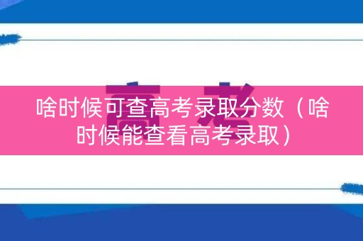 啥时候可查高考录取分数（啥时候能查看高考录取）