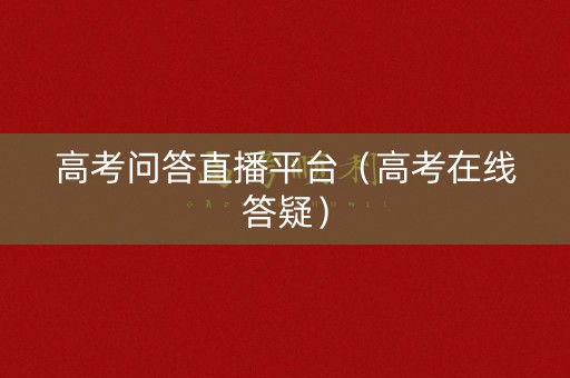 高考问答直播平台（高考在线答疑）