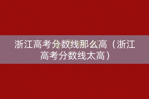 浙江高考分数线那么高（浙江高考分数线太高）