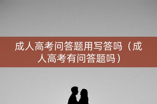 成人高考问答题用写答吗（成人高考有问答题吗）