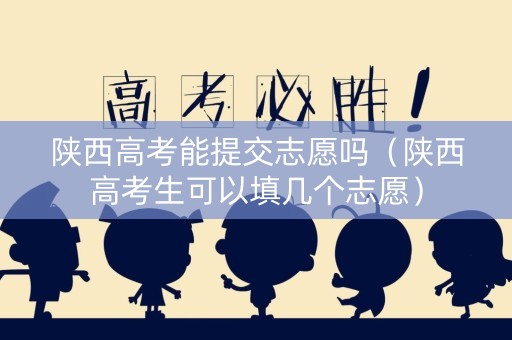 陕西高考能提交志愿吗（陕西高考生可以填几个志愿）