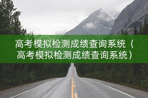 高考模拟检测成绩查询系统（高考模拟检测成绩查询系统）