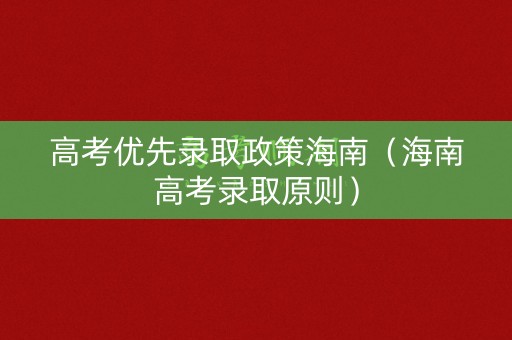 高考优先录取政策海南（海南高考录取原则）