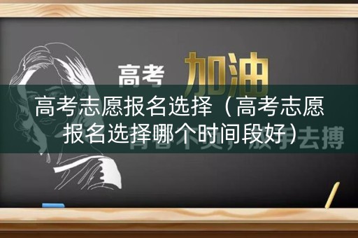高考志愿报名选择（高考志愿报名选择哪个时间段好）
