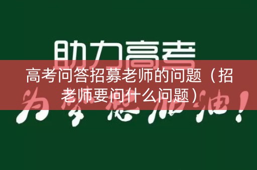 高考问答招募老师的问题（招老师要问什么问题）