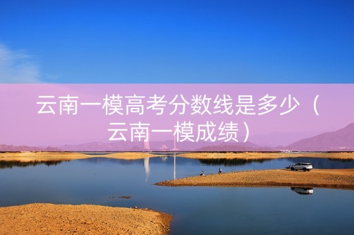 云南一模高考分数线是多少（云南一模成绩）