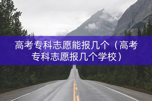 高考专科志愿能报几个（高考专科志愿报几个学校）
