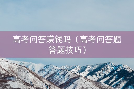 详细阅读:高考问答赚钱吗(高考问答题答题技巧) 高考问答赚钱吗(高考问答题答题技巧)