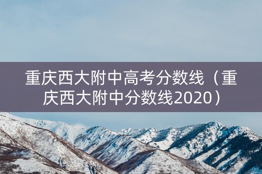 重庆西大附中高考分数线（重庆西大附中分数线2020）
