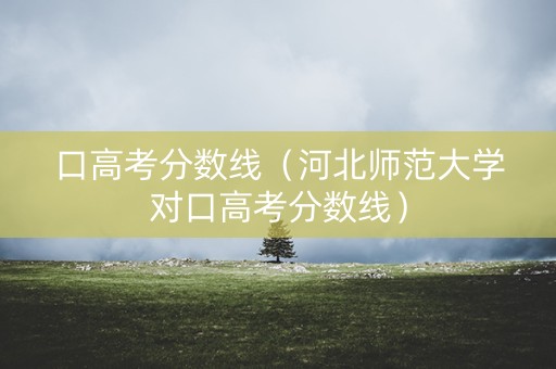 口高考分数线（河北师范大学对口高考分数线）