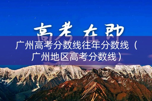 广州高考分数线往年分数线（广州地区高考分数线）