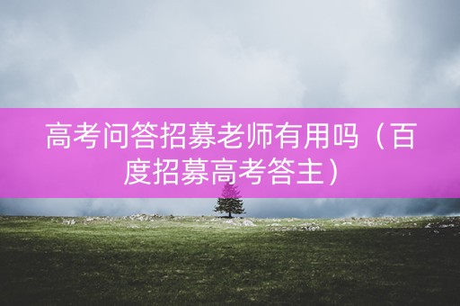 高考问答招募老师有用吗（百度招募高考答主）