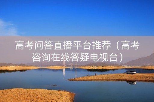 高考问答直播平台推荐（高考咨询在线答疑电视台）