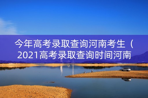 今年高考录取查询河南考生（2021高考录取查询时间河南）