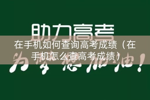 在手机如何查询高考成绩（在手机怎么查高考成绩）