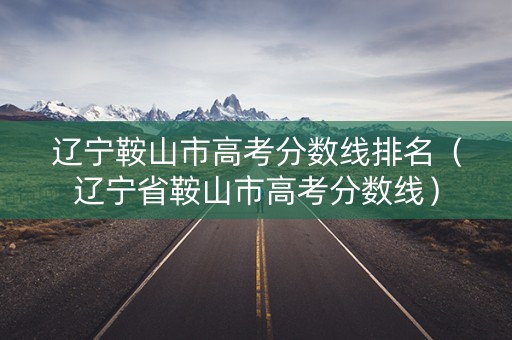 详细阅读:辽宁鞍山市高考分数线排名(辽宁省鞍山市高考分数线) 辽宁鞍山市高考分数线排名(辽宁省鞍山市高考分数线)