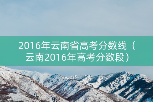 2016年云南省高考分数线（云南2016年高考分数段）