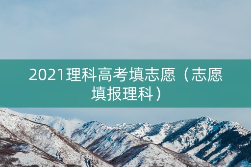2021理科高考填志愿（志愿填报理科）
