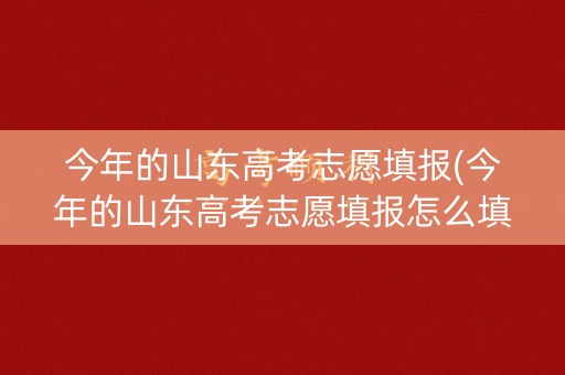 今年的山东高考志愿填报(今年的山东高考志愿填报怎么填)