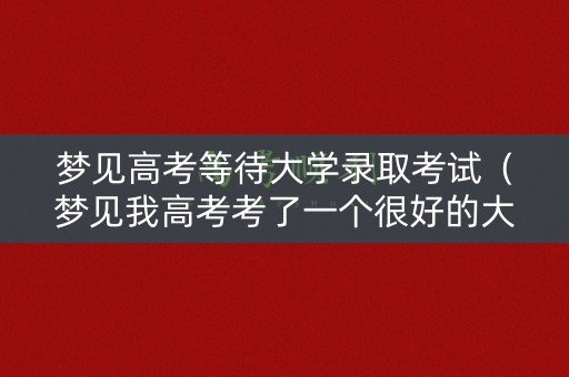 梦见高考等待大学录取考试（梦见我高考考了一个很好的大学）