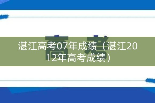 湛江高考07年成绩（湛江2012年高考成绩）