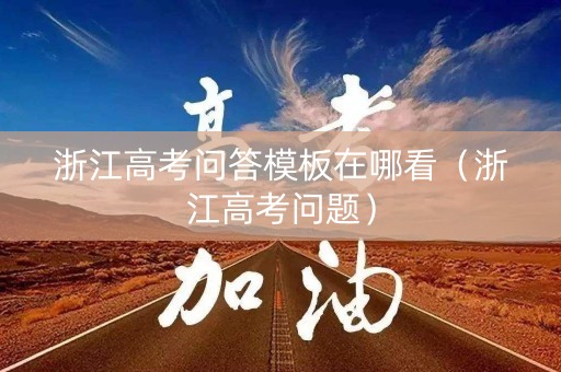 浙江高考问答模板在哪看（浙江高考问题）