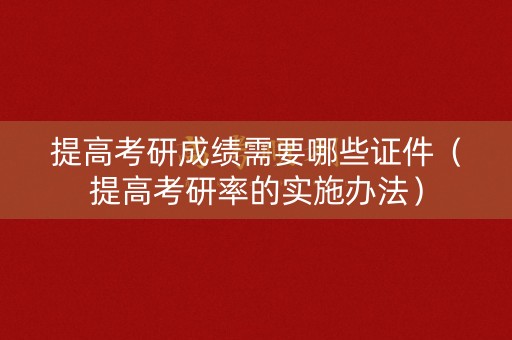 提高考研成绩需要哪些证件（提高考研率的实施办法）