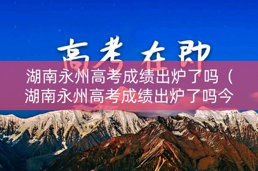 详细阅读:湖南永州高考成绩出炉了吗(湖南永州高考成绩出炉了吗今年) 湖南永州高考成绩出炉了吗(湖南永州高考成绩出炉了吗今年)
