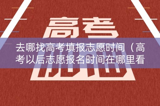 去哪找高考填报志愿时间（高考以后志愿报名时间在哪里看）