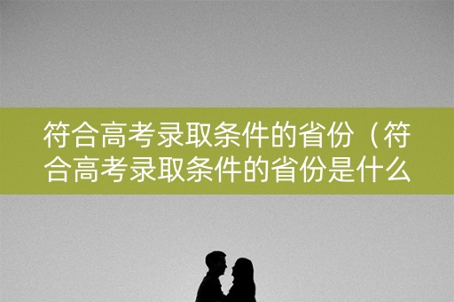 符合高考录取条件的省份（符合高考录取条件的省份是什么）