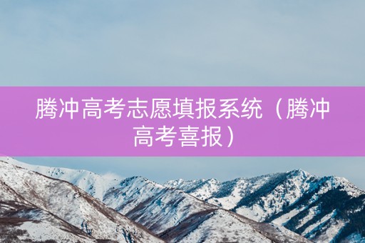 腾冲高考志愿填报系统（腾冲高考喜报）
