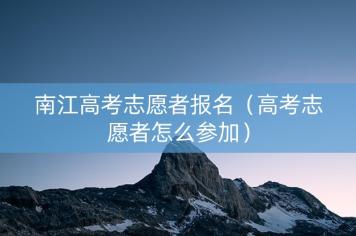 南江高考志愿者报名（高考志愿者怎么参加）