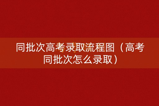 同批次高考录取流程图（高考同批次怎么录取）