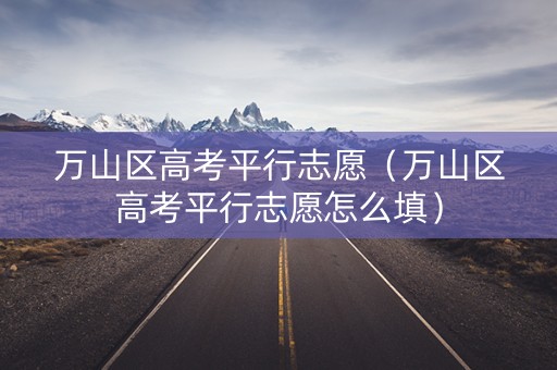 万山区高考平行志愿（万山区高考平行志愿怎么填）
