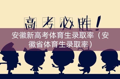 安徽新高考体育生录取率（安徽省体育生录取率）