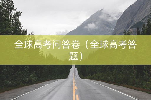 全球高考问答卷（全球高考答题）