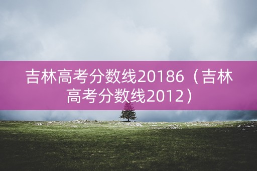 吉林高考分数线20186（吉林高考分数线2012）
