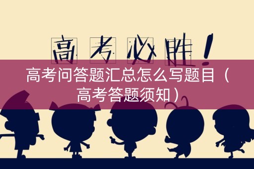 详细阅读:高考问答题汇总怎么写题目(高考答题须知) 高考问答题汇总怎么写题目(高考答题须知)