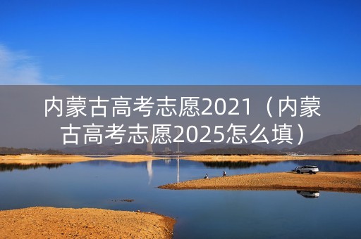 内蒙古高考志愿2021（内蒙古高考志愿2025怎么填）