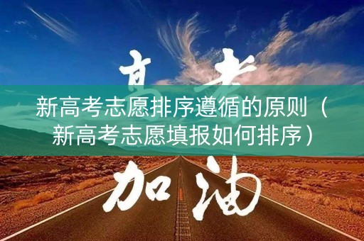新高考志愿排序遵循的原则（新高考志愿填报如何排序）