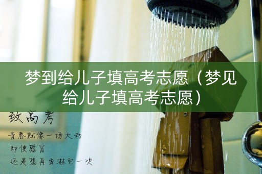 梦到给儿子填高考志愿（梦见给儿子填高考志愿）