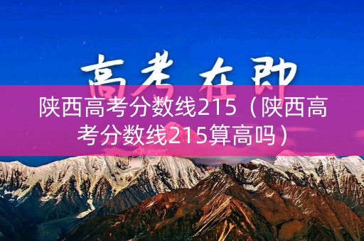 陕西高考分数线215（陕西高考分数线215算高吗）
