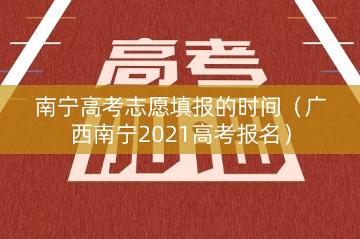 南宁高考志愿填报的时间（广西南宁2021高考报名）
