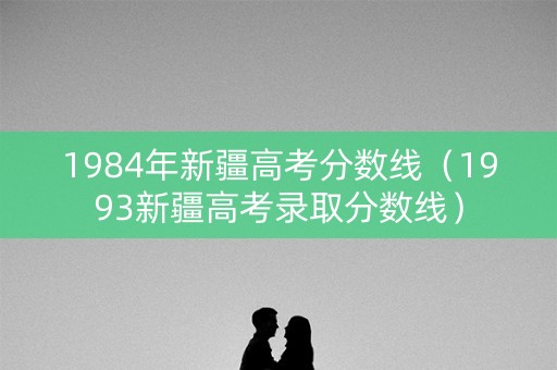 详细阅读:1984年新疆高考分数线(1993新疆高考录取分数线) 1984年新疆高考分数线(1993新疆高考录取分数线)