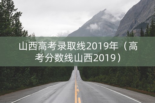 山西高考录取线2019年（高考分数线山西2019）